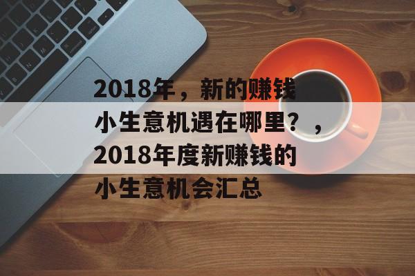 2018年,新的赚钱小生意机遇在哪里?,2018年度新赚钱的小生意机会汇总 2018年,新的赚钱小生意机遇在哪里?,2018年度新赚钱的小生意机会汇总
