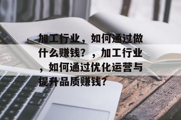 加工行业,如何通过做什么赚钱?,加工行业,如何通过优化运营与提升品质赚钱? 加工行业,如何通过做什么赚钱?,加工行业,如何通过优化运营与提升品质赚钱?