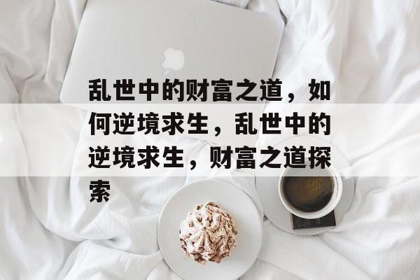 乱世中的财富之道,如何逆境求生,乱世中的逆境求生,财富之道探索 乱世中的财富之道,如何逆境求生,乱世中的逆境求生,财富之道探索