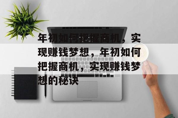 年初如何把握商机,实现赚钱梦想,年初如何把握商机,实现赚钱梦想的秘诀 年初如何把握商机,实现赚钱梦想,年初如何把握商机,实现赚钱梦想的秘诀