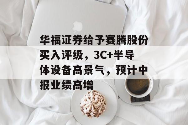 华福证券给予赛腾股份买入评级,3C+半导体设备高景气,预计中报业绩高增 华福证券给予赛腾股份买入评级,3C+半导体设备高景气,预计中报业绩高增