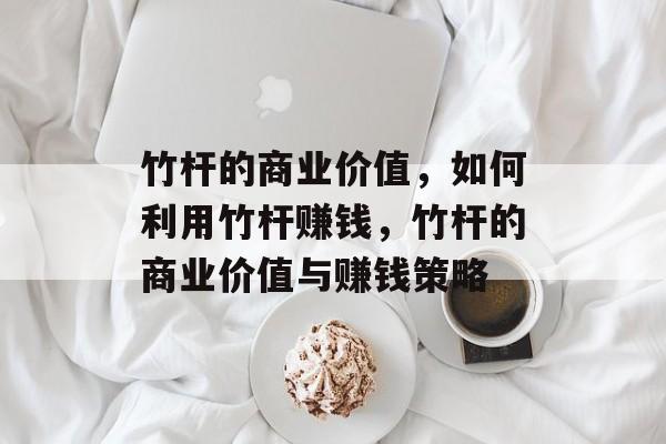 竹杆的商业价值,如何利用竹杆赚钱,竹杆的商业价值与赚钱策略 竹杆的商业价值,如何利用竹杆赚钱,竹杆的商业价值与赚钱策略