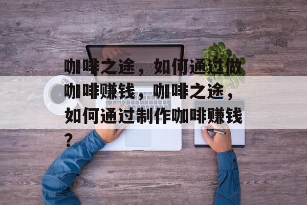 咖啡之途,如何通过做咖啡赚钱,咖啡之途,如何通过制作咖啡赚钱? 咖啡之途,如何通过做咖啡赚钱,咖啡之途,如何通过制作咖啡赚钱?