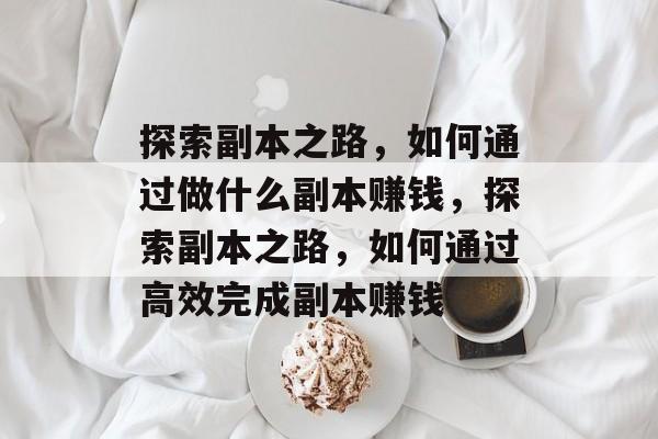 探索副本之路,如何通过做什么副本赚钱,探索副本之路,如何通过高效完成副本赚钱 探索副本之路,如何通过做什么副本赚钱,探索副本之路,如何通过高效完成副本赚钱