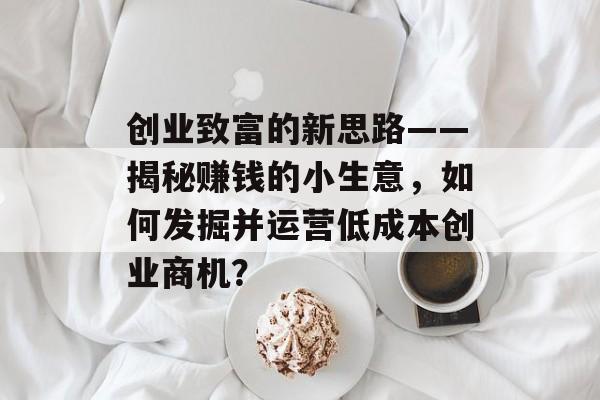 创业致富的新思路——揭秘赚钱的小生意,如何发掘并运营低成本创业商机? 创业致富的新思路——揭秘赚钱的小生意,如何发掘并运营低成本创业商机?