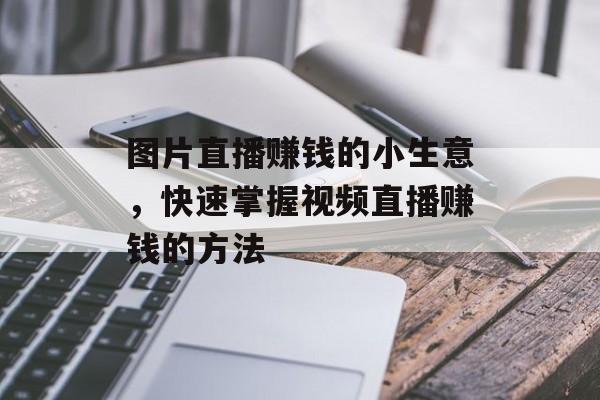 图片直播赚钱的小生意,快速掌握视频直播赚钱的方法 图片直播赚钱的小生意,快速掌握视频直播赚钱的方法