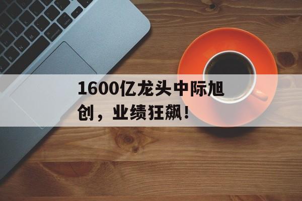 1600亿龙头中际旭创,业绩狂飙! 1600亿龙头中际旭创,业绩狂飙!