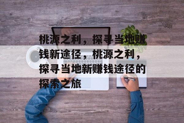 桃源之利,探寻当地赚钱新途径,桃源之利,探寻当地新赚钱途径的探索之旅 桃源之利,探寻当地赚钱新途径,桃源之利,探寻当地新赚钱途径的探索之旅