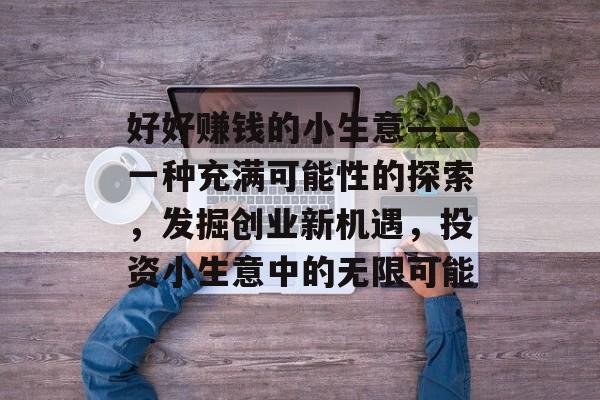 好好赚钱的小生意——一种充满可能性的探索,发掘创业新机遇,投资小生意中的无限可能 好好赚钱的小生意——一种充满可能性的探索,发掘创业新机遇,投资小生意中的无限可能