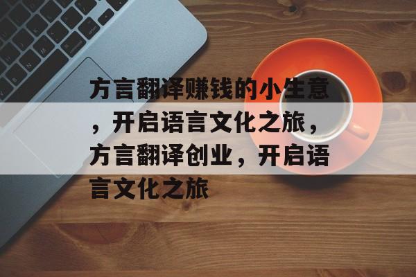 方言翻译赚钱的小生意,开启语言文化之旅,方言翻译创业,开启语言文化之旅 方言翻译赚钱的小生意,开启语言文化之旅,方言翻译创业,开启语言文化之旅