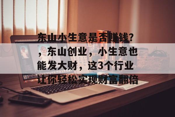 东山小生意是否赚钱?,东山创业,小生意也能发大财,这3个行业让你轻松实现财富翻倍 东山小生意是否赚钱?,东山创业,小生意也能发大财,这3个行业让你轻松实现财富翻倍