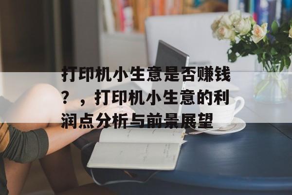 打印机小生意是否赚钱?,打印机小生意的利润点分析与前景展望 打印机小生意是否赚钱?,打印机小生意的利润点分析与前景展望