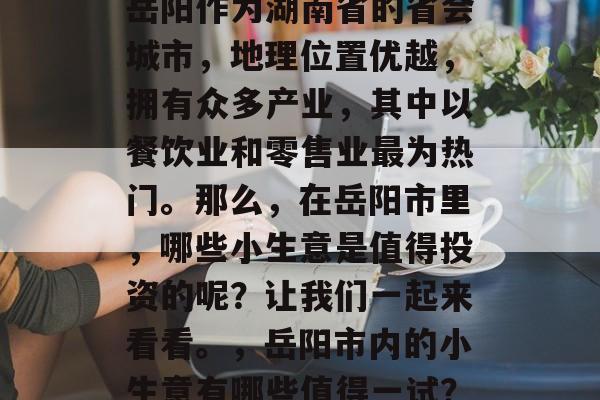 岳阳作为湖南省的省会城市,地理位置优越,拥有众多产业,其中以餐饮业和零售业最为热门。那么,在岳阳市里,哪些小生意是值得投资的呢?让我们一起来看看。,岳阳市内的小生意有哪些值得一试? 岳阳作为湖南省的省会城市,地理位置优越,拥有众多产业,其中以餐饮业和零售业最为热门。那么,在岳阳市里,哪些小生意是值得投资的呢?让我们一起来看看。,岳阳市内的小生意有哪些值得一试?
