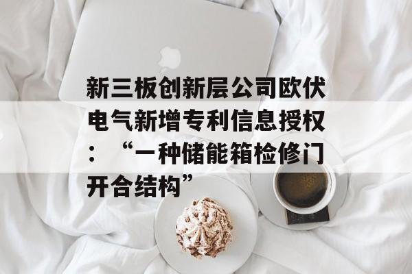 新三板创新层公司欧伏电气新增专利信息授权:“一种储能箱检修门开合结构” 新三板创新层公司欧伏电气新增专利信息授权:“一种储能箱检修门开合结构”