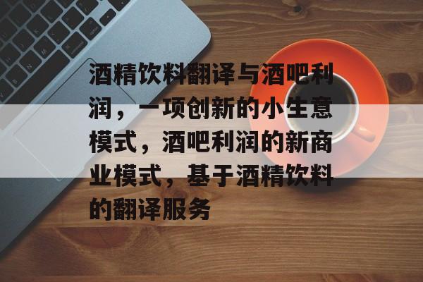 酒精饮料翻译与酒吧利润,一项创新的小生意模式,酒吧利润的新商业模式,基于酒精饮料的翻译服务 酒精饮料翻译与酒吧利润,一项创新的小生意模式,酒吧利润的新商业模式,基于酒精饮料的翻译服务