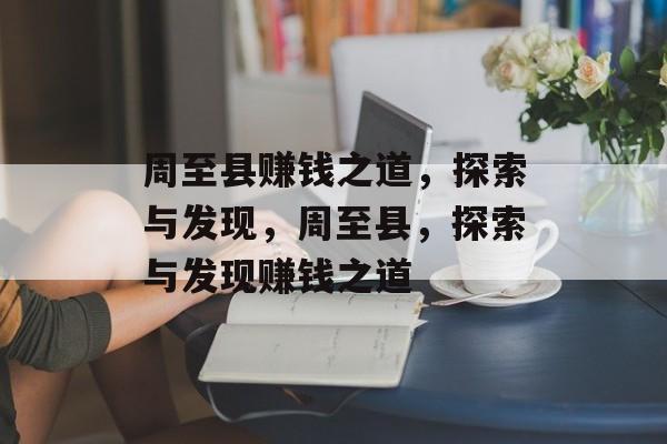周至县赚钱之道，探索与发现，周至县，探索与发现赚钱之道