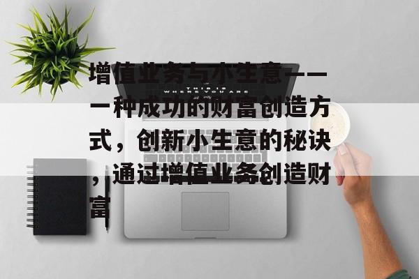 增值业务与小生意——一种成功的财富创造方式,创新小生意的秘诀,通过增值业务创造财富 增值业务与小生意——一种成功的财富创造方式,创新小生意的秘诀,通过增值业务创造财富