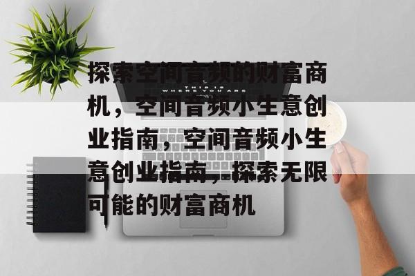 探索空间音频的财富商机，空间音频小生意创业指南，空间音频小生意创业指南，探索无限可能的财富商机