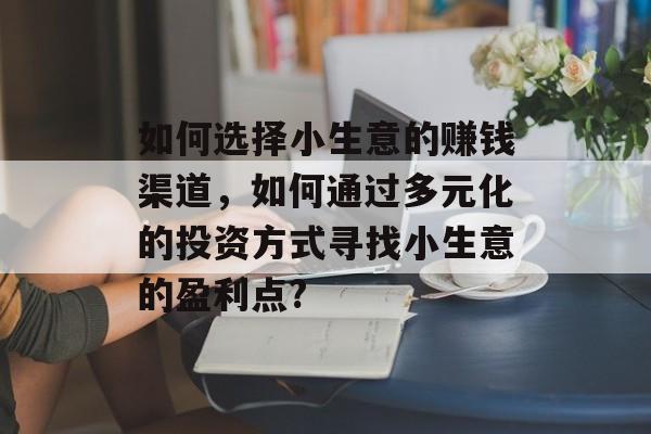 如何选择小生意的赚钱渠道,如何通过多元化的投资方式寻找小生意的盈利点? 如何选择小生意的赚钱渠道,如何通过多元化的投资方式寻找小生意的盈利点?