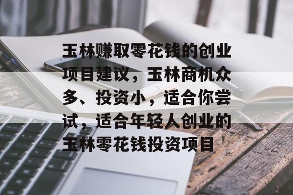 玉林赚取零花钱的创业项目建议,玉林商机众多、投资小,适合你尝试,适合年轻人创业的玉林零花钱投资项目 玉林赚取零花钱的创业项目建议,玉林商机众多、投资小,适合你尝试,适合年轻人创业的玉林零花钱投资项目
