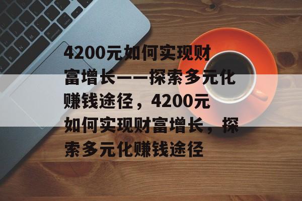 4200元如何实现财富增长——探索多元化赚钱途径,4200元如何实现财富增长,探索多元化赚钱途径 4200元如何实现财富增长——探索多元化赚钱途径,4200元如何实现财富增长,探索多元化赚钱途径