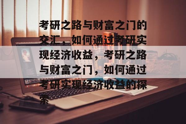 考研之路与财富之门的交汇，如何通过考研实现经济收益，考研之路与财富之门，如何通过考研实现经济收益的探索