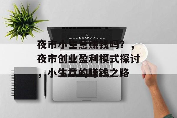 夜市小生意赚钱吗?,夜市创业盈利模式探讨,小生意的赚钱之路 夜市小生意赚钱吗?,夜市创业盈利模式探讨,小生意的赚钱之路