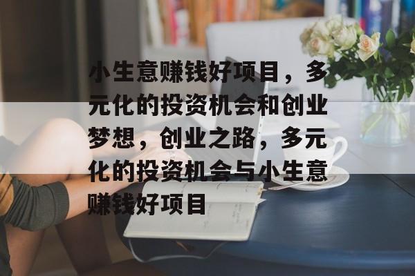 小生意赚钱好项目,多元化的投资机会和创业梦想,创业之路,多元化的投资机会与小生意赚钱好项目 小生意赚钱好项目,多元化的投资机会和创业梦想,创业之路,多元化的投资机会与小生意赚钱好项目