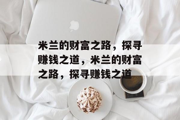米兰的财富之路,探寻赚钱之道,米兰的财富之路,探寻赚钱之道 米兰的财富之路,探寻赚钱之道,米兰的财富之路,探寻赚钱之道