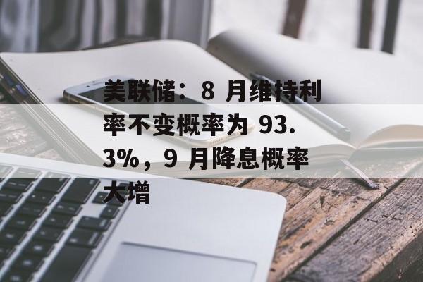 美联储：8 月维持利率不变概率为 93.3%，9 月降息概率大增