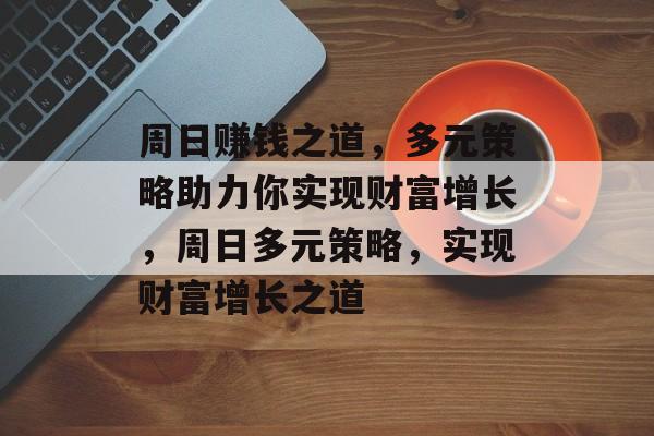 周日赚钱之道,多元策略助力你实现财富增长,周日多元策略,实现财富增长之道 周日赚钱之道,多元策略助力你实现财富增长,周日多元策略,实现财富增长之道