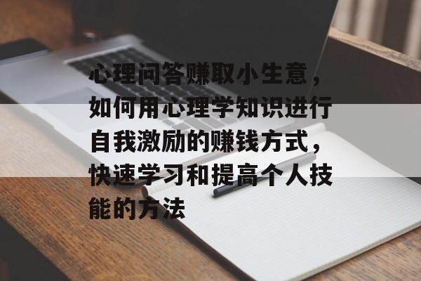 心理问答赚取小生意,如何用心理学知识进行自我激励的赚钱方式,快速学习和提高个人技能的方法 心理问答赚取小生意,如何用心理学知识进行自我激励的赚钱方式,快速学习和提高个人技能的方法