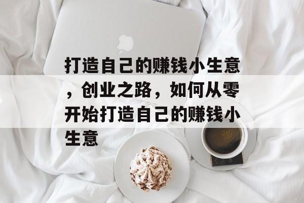 打造自己的赚钱小生意,创业之路,如何从零开始打造自己的赚钱小生意 打造自己的赚钱小生意,创业之路,如何从零开始打造自己的赚钱小生意