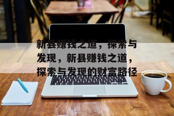 新县赚钱之道,探索与发现,新县赚钱之道,探索与发现的财富路径 新县赚钱之道,探索与发现,新县赚钱之道,探索与发现的财富路径