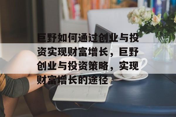 巨野如何通过创业与投资实现财富增长,巨野创业与投资策略,实现财富增长的途径 巨野如何通过创业与投资实现财富增长,巨野创业与投资策略,实现财富增长的途径