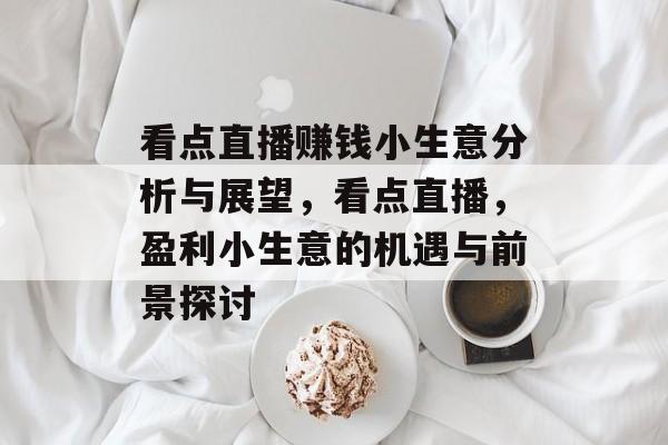 看点直播赚钱小生意分析与展望,看点直播,盈利小生意的机遇与前景探讨 看点直播赚钱小生意分析与展望,看点直播,盈利小生意的机遇与前景探讨