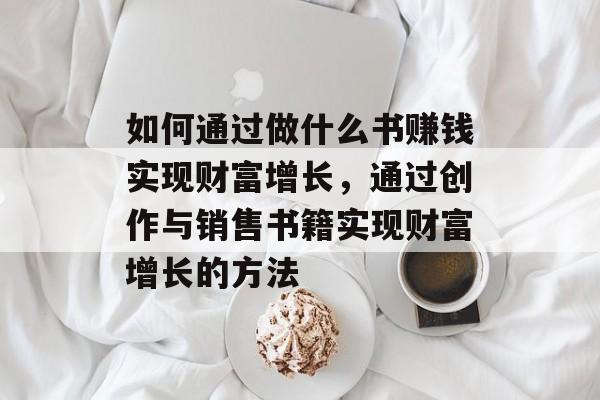 如何通过做什么书赚钱实现财富增长,通过创作与销售书籍实现财富增长的方法 如何通过做什么书赚钱实现财富增长,通过创作与销售书籍实现财富增长的方法