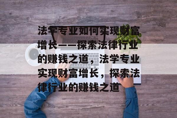 法学专业如何实现财富增长——探索法律行业的赚钱之道,法学专业实现财富增长,探索法律行业的赚钱之道 法学专业如何实现财富增长——探索法律行业的赚钱之道,法学专业实现财富增长,探索法律行业的赚钱之道