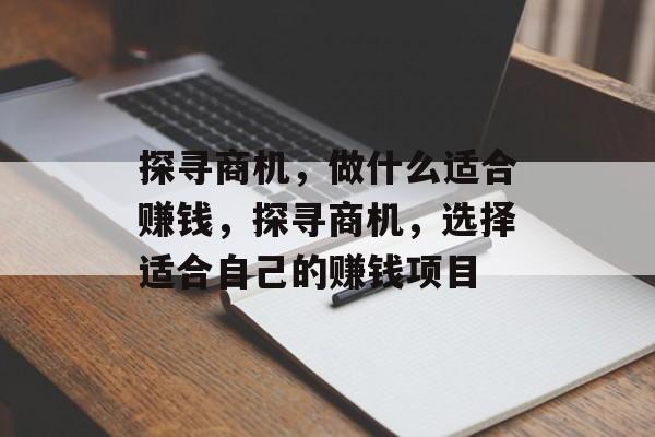 探寻商机,做什么适合赚钱,探寻商机,选择适合自己的赚钱项目 探寻商机,做什么适合赚钱,探寻商机,选择适合自己的赚钱项目