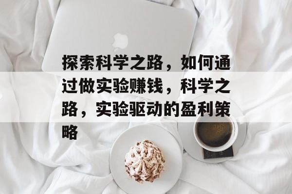 探索科学之路,如何通过做实验赚钱,科学之路,实验驱动的盈利策略 探索科学之路,如何通过做实验赚钱,科学之路,实验驱动的盈利策略