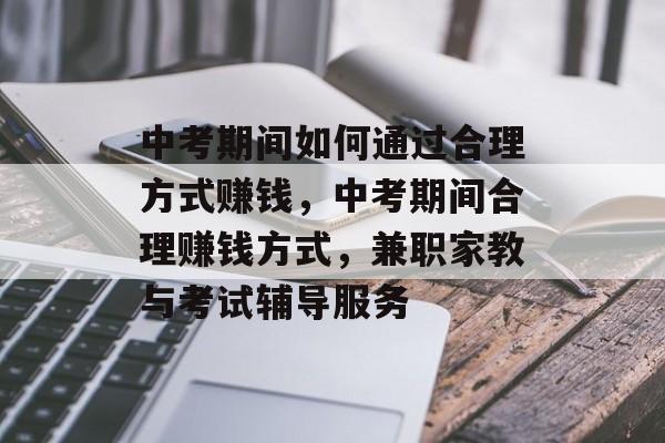 中考期间如何通过合理方式赚钱,中考期间合理赚钱方式,兼职家教与考试辅导服务 中考期间如何通过合理方式赚钱,中考期间合理赚钱方式,兼职家教与考试辅导服务