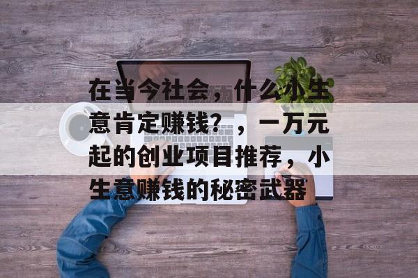 在当今社会,什么小生意肯定赚钱?,一万元起的创业项目推荐,小生意赚钱的秘密武器 在当今社会,什么小生意肯定赚钱?,一万元起的创业项目推荐,小生意赚钱的秘密武器