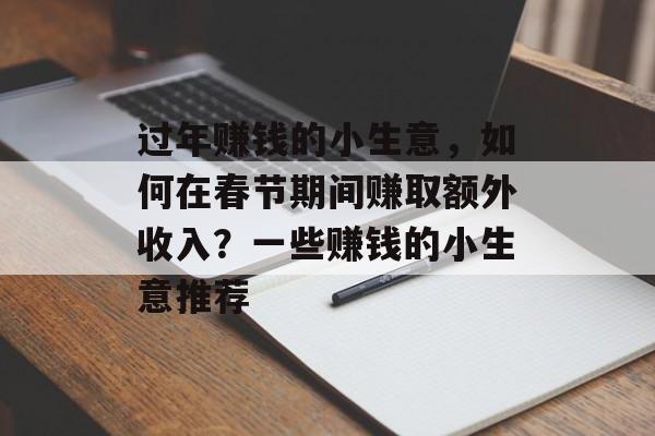 过年赚钱的小生意,如何在春节期间赚取额外收入?一些赚钱的小生意推荐 过年赚钱的小生意,如何在春节期间赚取额外收入?一些赚钱的小生意推荐