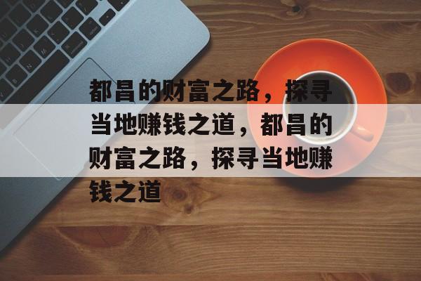 都昌的财富之路,探寻当地赚钱之道,都昌的财富之路,探寻当地赚钱之道 都昌的财富之路,探寻当地赚钱之道,都昌的财富之路,探寻当地赚钱之道