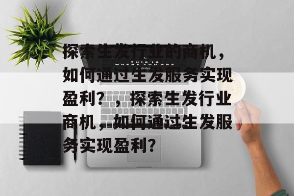 探索生发行业的商机,如何通过生发服务实现盈利?,探索生发行业商机,如何通过生发服务实现盈利? 探索生发行业的商机,如何通过生发服务实现盈利?,探索生发行业商机,如何通过生发服务实现盈利?