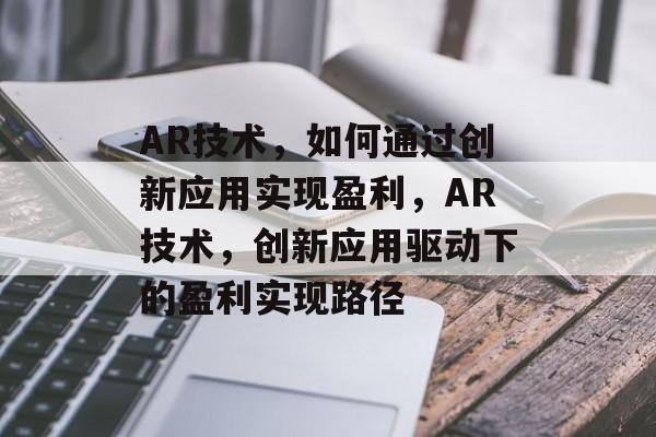 AR技术，如何通过创新应用实现盈利，AR技术，创新应用驱动下的盈利实现路径