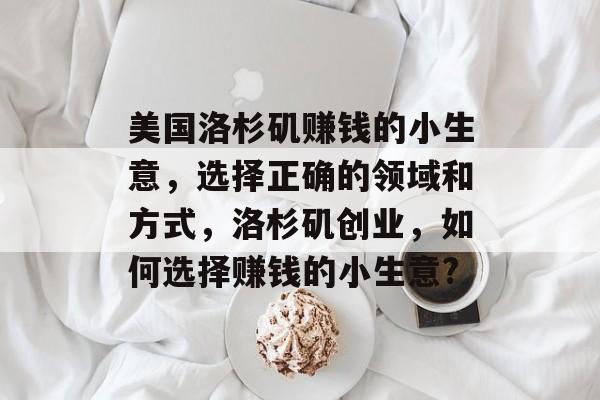 美国洛杉矶赚钱的小生意,选择正确的领域和方式,洛杉矶创业,如何选择赚钱的小生意? 美国洛杉矶赚钱的小生意,选择正确的领域和方式,洛杉矶创业,如何选择赚钱的小生意?