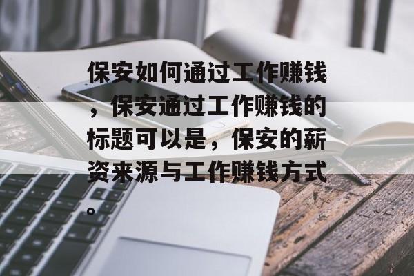 保安如何通过工作赚钱,保安通过工作赚钱的标题可以是,保安的薪资来源与工作赚钱方式。 保安如何通过工作赚钱,保安通过工作赚钱的标题可以是,保安的薪资来源与工作赚钱方式。