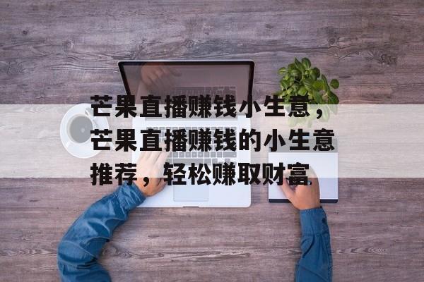 芒果直播赚钱小生意,芒果直播赚钱的小生意推荐,轻松赚取财富 芒果直播赚钱小生意,芒果直播赚钱的小生意推荐,轻松赚取财富