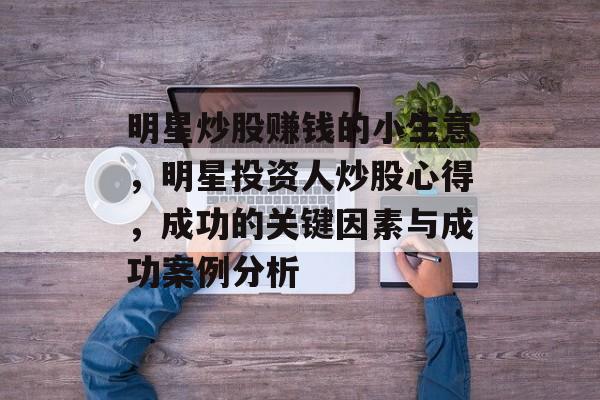 明星炒股赚钱的小生意,明星投资人炒股心得,成功的关键因素与成功案例分析 明星炒股赚钱的小生意,明星投资人炒股心得,成功的关键因素与成功案例分析